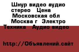 Шнур видео-аудио стерео › Цена ­ 50 - Московская обл., Москва г. Электро-Техника » Аудио-видео   